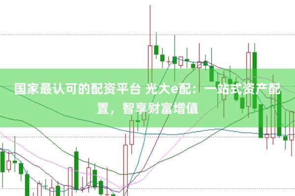 国家最认可的配资平台 光大e配：一站式资产配置，智享财富增值