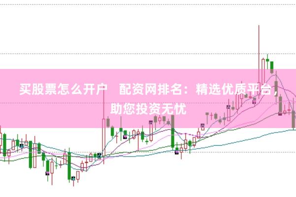 买股票怎么开户   配资网排名：精选优质平台，助您投资无忧