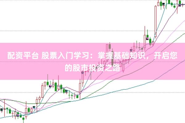 配资平台 股票入门学习：掌握基础知识，开启您的股市投资之路