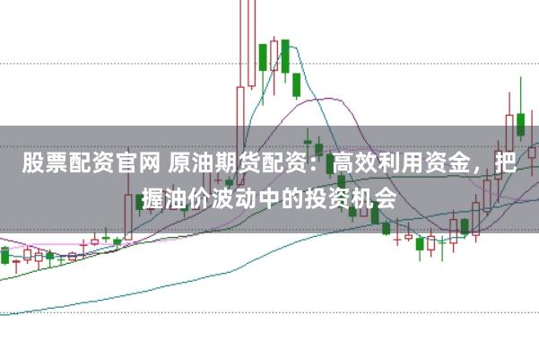 股票配资官网 原油期货配资：高效利用资金，把握油价波动中的投资机会