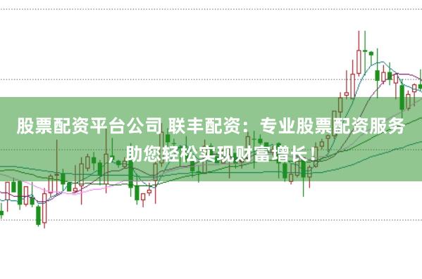 股票配资平台公司 联丰配资：专业股票配资服务，助您轻松实现财富增长！