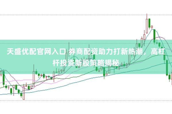 天盛优配官网入口 券商配资助力打新热潮，高杠杆投资新股策略揭秘