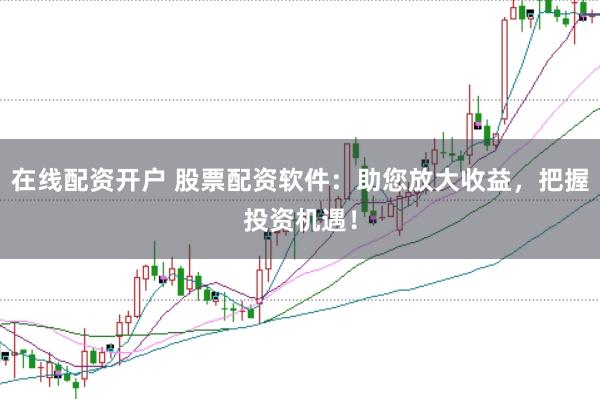在线配资开户 股票配资软件：助您放大收益，把握投资机遇！
