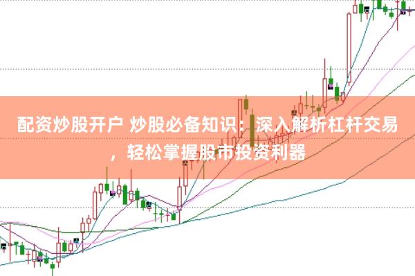 配资炒股开户 炒股必备知识：深入解析杠杆交易，轻松掌握股市投资利器