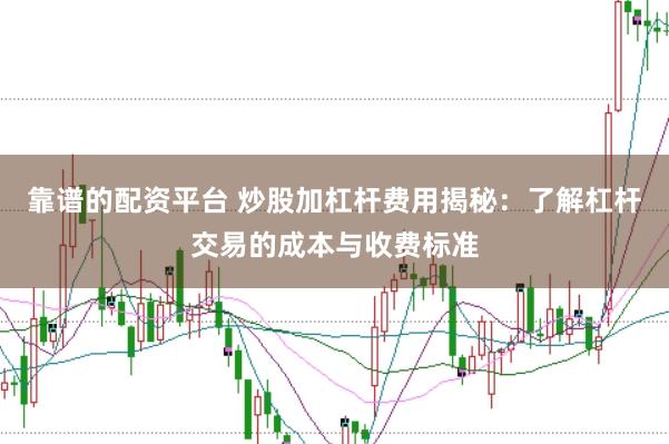 靠谱的配资平台 炒股加杠杆费用揭秘：了解杠杆交易的成本与收费标准