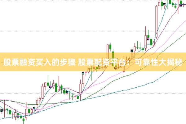股票融资买入的步骤 股票配资平台：可靠性大揭秘