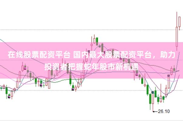 在线股票配资平台 国内最大股票配资平台，助力投资者把握蛇年股市新机遇