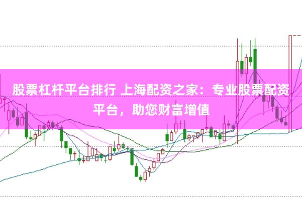 股票杠杆平台排行 上海配资之家：专业股票配资平台，助您财富增值