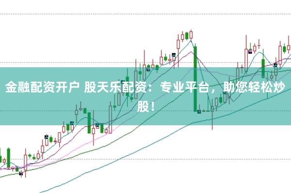 金融配资开户 股天乐配资：专业平台，助您轻松炒股！