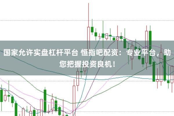 国家允许实盘杠杆平台 恒指吧配资：专业平台，助您把握投资良机！