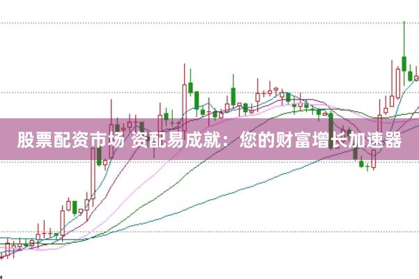 股票配资市场 资配易成就：您的财富增长加速器