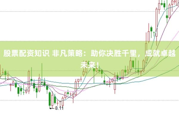 股票配资知识 非凡策略：助你决胜千里，成就卓越未来！