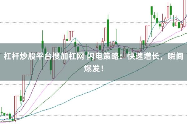 杠杆炒股平台搜加杠网 闪电策略：快速增长，瞬间爆发！