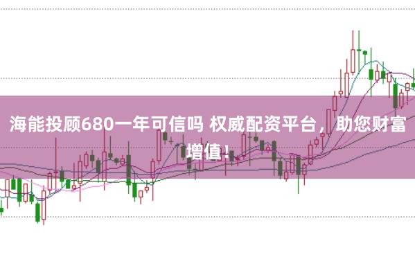 海能投顾680一年可信吗 权威配资平台，助您财富增值！