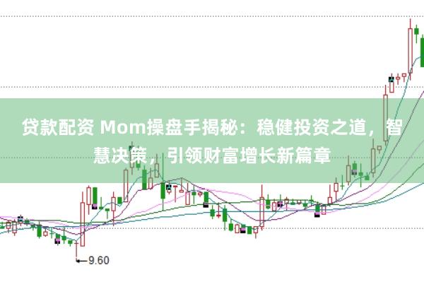 贷款配资 Mom操盘手揭秘：稳健投资之道，智慧决策，引领财富增长新篇章