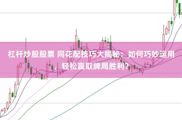 杠杆炒股股票 同花配技巧大揭秘：如何巧妙运用，轻松赢取牌局胜利？