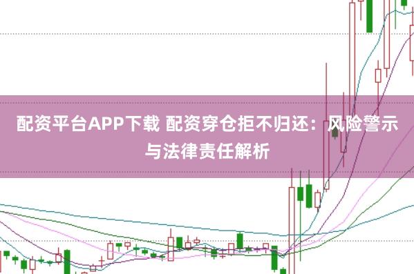 配资平台APP下载 配资穿仓拒不归还：风险警示与法律责任解析