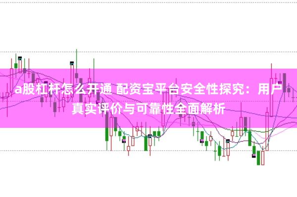 a股杠杆怎么开通 配资宝平台安全性探究：用户真实评价与可靠性全面解析