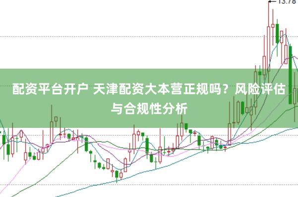 配资平台开户 天津配资大本营正规吗？风险评估与合规性分析