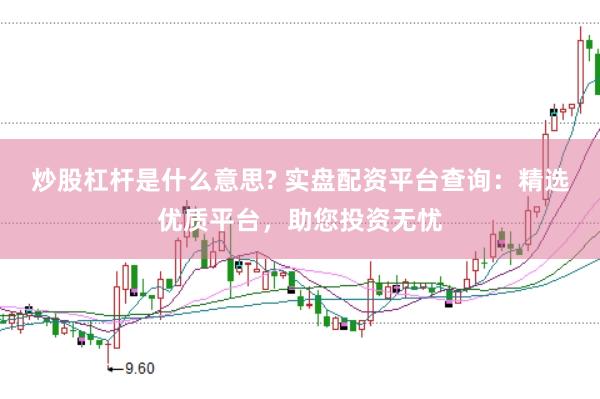 炒股杠杆是什么意思? 实盘配资平台查询：精选优质平台，助您投资无忧