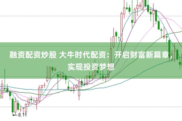 融资配资炒股 大牛时代配资：开启财富新篇章，实现投资梦想