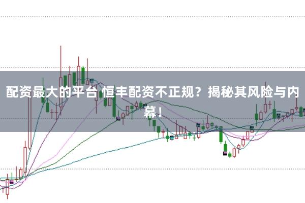 配资最大的平台 恒丰配资不正规？揭秘其风险与内幕！