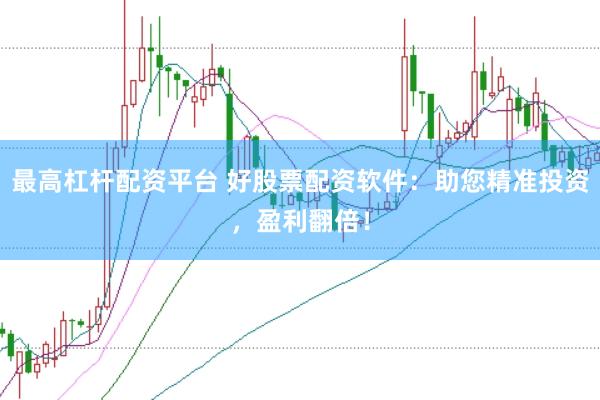 最高杠杆配资平台 好股票配资软件：助您精准投资，盈利翻倍！