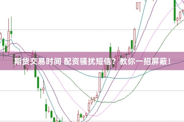 期货交易时间 配资骚扰短信？教你一招屏蔽！