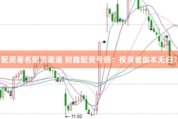 配资著名配资渠道 财鑫配资亏损：投资者血本无归？
