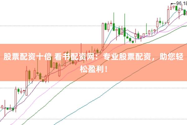 股票配资十倍 看书配资网：专业股票配资，助您轻松盈利！