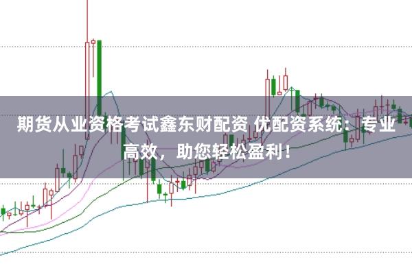 期货从业资格考试鑫东财配资 优配资系统：专业高效，助您轻松盈利！