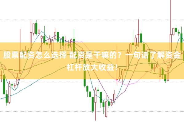 股票配资怎么选择 配资是干嘛的？一句话了解资金杠杆放大收益！