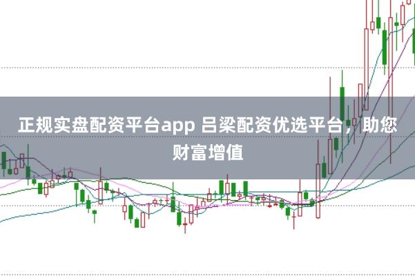 正规实盘配资平台app 吕梁配资优选平台，助您财富增值