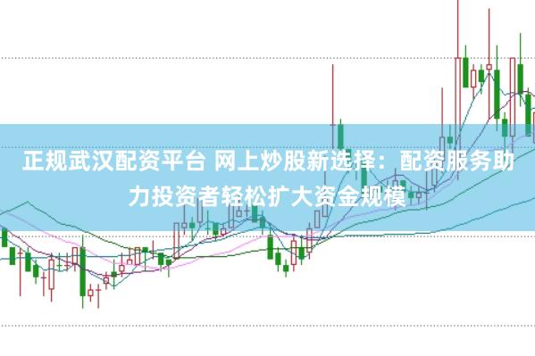 正规武汉配资平台 网上炒股新选择：配资服务助力投资者轻松扩大资金规模