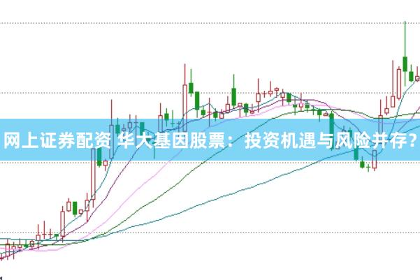 网上证券配资 华大基因股票：投资机遇与风险并存？