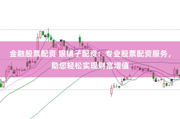 金融股票配资 银铺子配资：专业股票配资服务，助您轻松实现财富增值