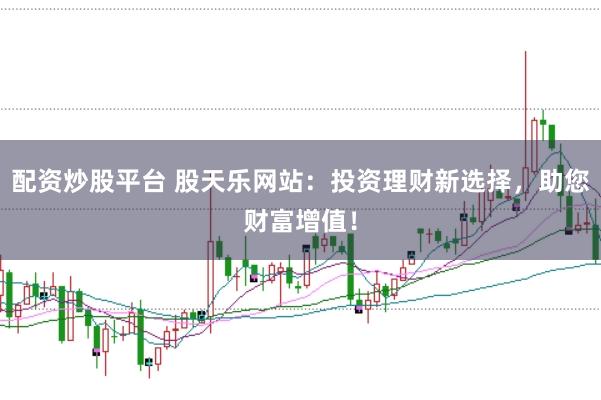 配资炒股平台 股天乐网站：投资理财新选择，助您财富增值！
