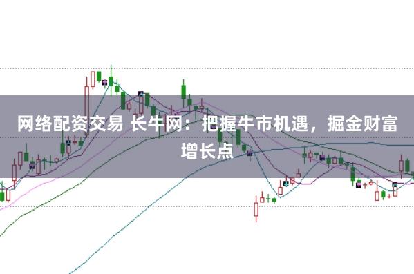 网络配资交易 长牛网：把握牛市机遇，掘金财富增长点