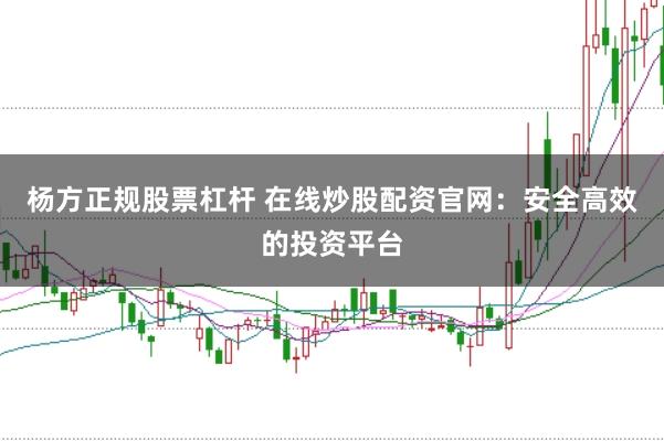 杨方正规股票杠杆 在线炒股配资官网：安全高效的投资平台