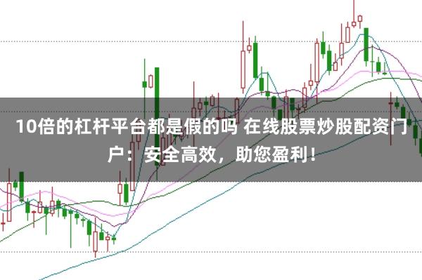 10倍的杠杆平台都是假的吗 在线股票炒股配资门户：安全高效，助您盈利！