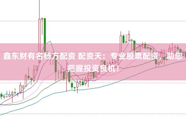 鑫东财有名杨方配资 配资天：专业股票配资，助您把握投资良机！