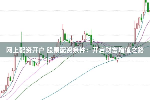 网上配资开户 股票配资条件：开启财富增值之路