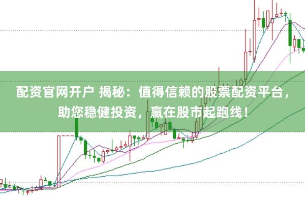 配资官网开户 揭秘：值得信赖的股票配资平台，助您稳健投资，赢在股市起跑线！