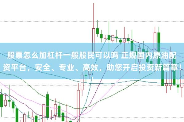 股票怎么加杠杆一般股民可以吗 正规国内原油配资平台，安全、专业、高效，助您开启投资新篇章！