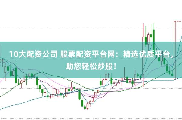 10大配资公司 股票配资平台网：精选优质平台，助您轻松炒股！