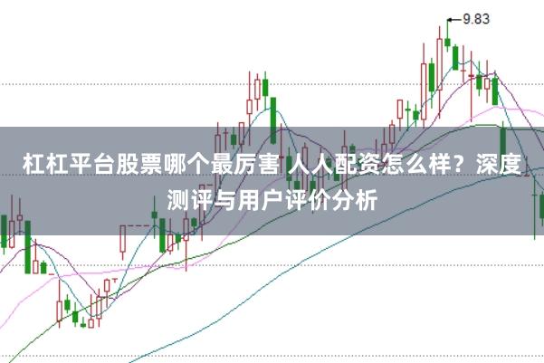 杠杠平台股票哪个最厉害 人人配资怎么样？深度测评与用户评价分析