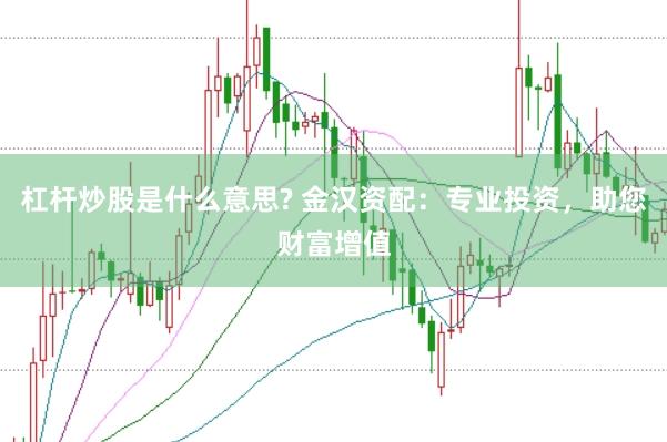 杠杆炒股是什么意思? 金汉资配：专业投资，助您财富增值