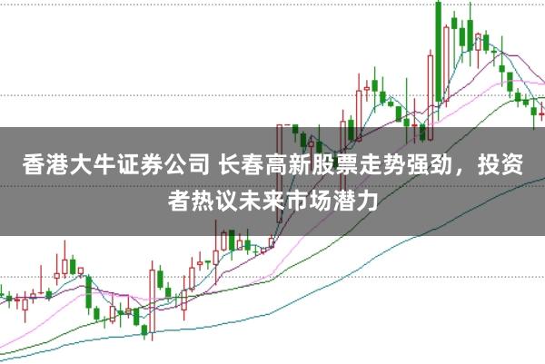 香港大牛证券公司 长春高新股票走势强劲，投资者热议未来市场潜力