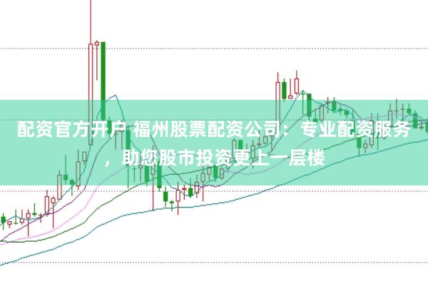 配资官方开户 福州股票配资公司：专业配资服务，助您股市投资更上一层楼