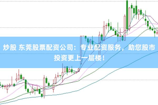 炒股 东莞股票配资公司：专业配资服务，助您股市投资更上一层楼！